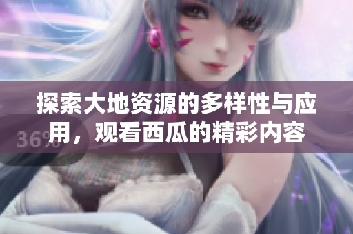 探索大地资源的多样性与应用，观看西瓜的精彩内容