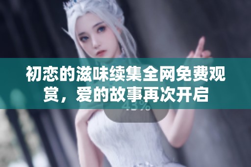 初恋的滋味续集全网免费观赏，爱的故事再次开启