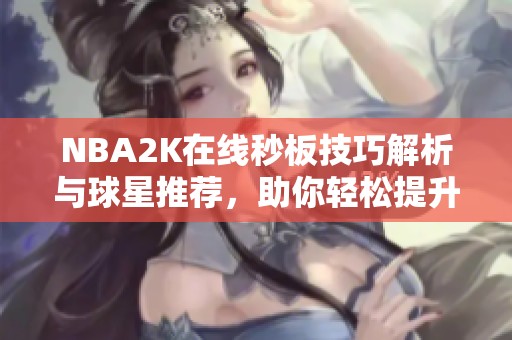 NBA2K在线秒板技巧解析与球星推荐，助你轻松提升游戏体验