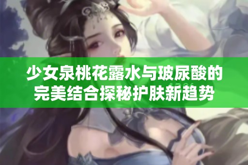 少女泉桃花露水与玻尿酸的完美结合探秘护肤新趋势