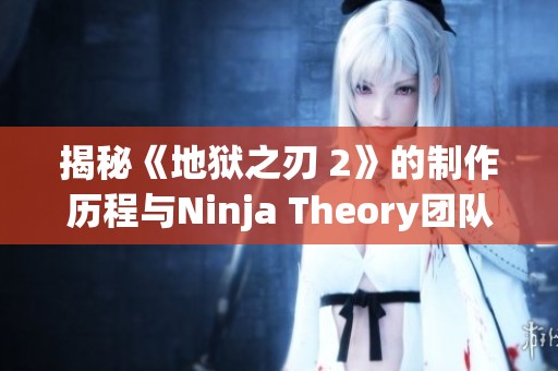揭秘《地狱之刃 2》的制作历程与Ninja Theory团队访谈