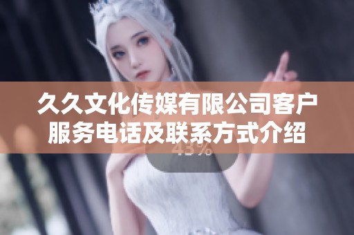 久久文化传媒有限公司客户服务电话及联系方式介绍