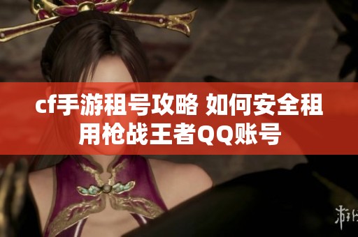 cf手游租号攻略 如何安全租用枪战王者QQ账号