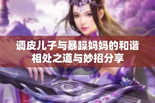 调皮儿子与暴躁妈妈的和谐相处之道与妙招分享