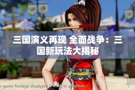 三国演义再现 全面战争：三国新玩法大揭秘