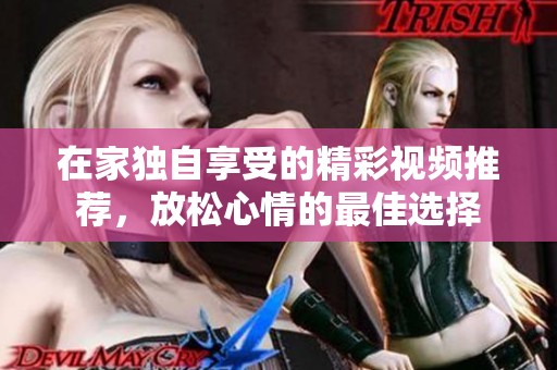 在家独自享受的精彩视频推荐，放松心情的最佳选择