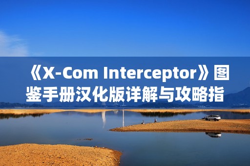 《X-Com Interceptor》图鉴手册汉化版详解与攻略指南