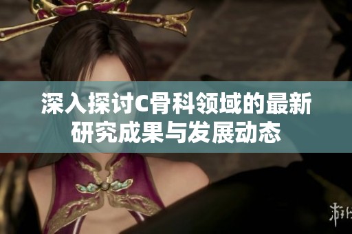 深入探讨C骨科领域的最新研究成果与发展动态