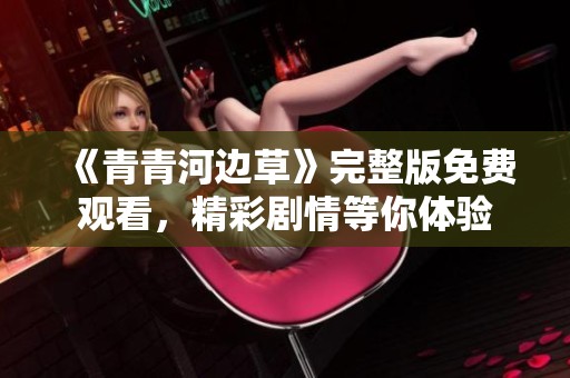 《青青河边草》完整版免费观看，精彩剧情等你体验