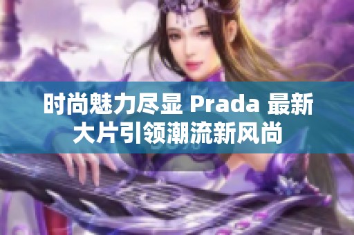 时尚魅力尽显 Prada 最新大片引领潮流新风尚
