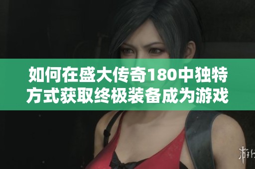 如何在盛大传奇180中独特方式获取终极装备成为游戏高手