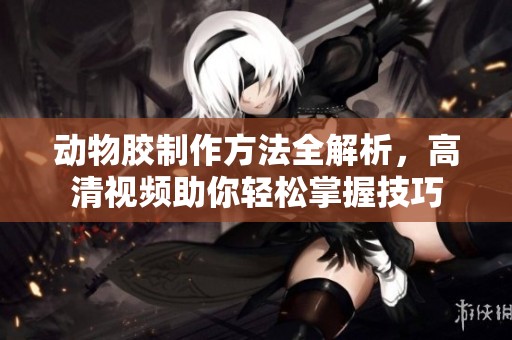 动物胶制作方法全解析，高清视频助你轻松掌握技巧
