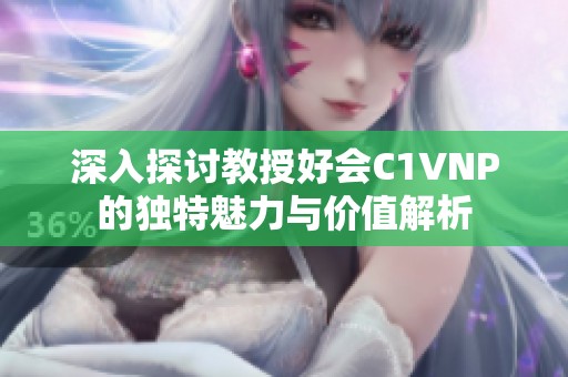 深入探讨教授好会C1VNP的独特魅力与价值解析