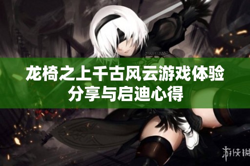 龙椅之上千古风云游戏体验分享与启迪心得