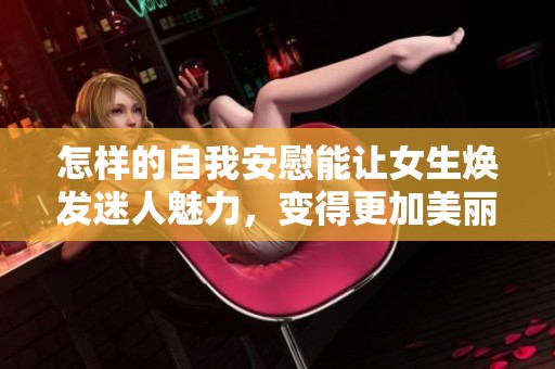 怎样的自我安慰能让女生焕发迷人魅力，变得更加美丽