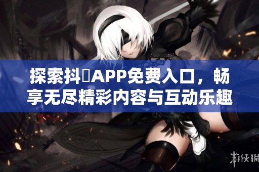 探索抖抈APP免费入口，畅享无尽精彩内容与互动乐趣