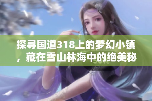 探寻国道318上的梦幻小镇，藏在雪山林海中的绝美秘境