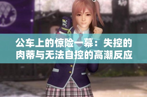 公车上的惊险一幕：失控的肉蒂与无法自控的高潮反应