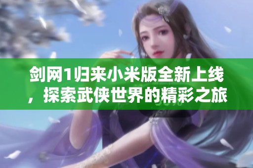 剑网1归来小米版全新上线，探索武侠世界的精彩之旅