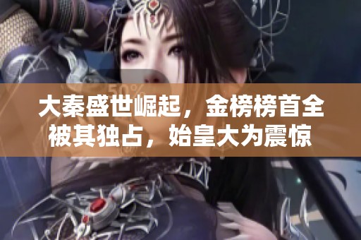 大秦盛世崛起，金榜榜首全被其独占，始皇大为震惊