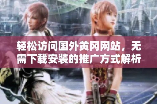 轻松访问国外黄冈网站，无需下载安装的推广方式解析