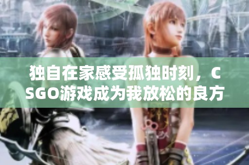 独自在家感受孤独时刻，CSGO游戏成为我放松的良方