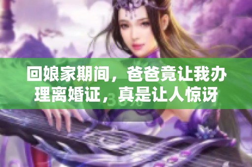 回娘家期间，爸爸竟让我办理离婚证，真是让人惊讶