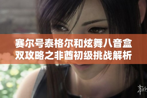 赛尔号泰格尔和炫舞八音盒双攻略之非酋初级挑战解析