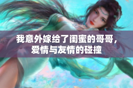 我意外嫁给了闺蜜的哥哥，爱情与友情的碰撞