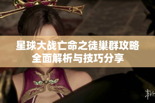 星球大战亡命之徒巢群攻略全面解析与技巧分享