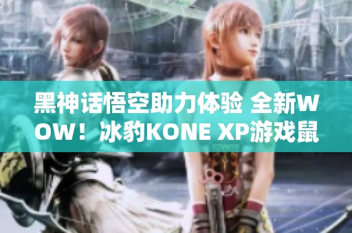 黑神话悟空助力体验 全新WOW！冰豹KONE XP游戏鼠标评测