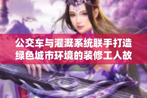 公交车与灌溉系统联手打造绿色城市环境的装修工人故事