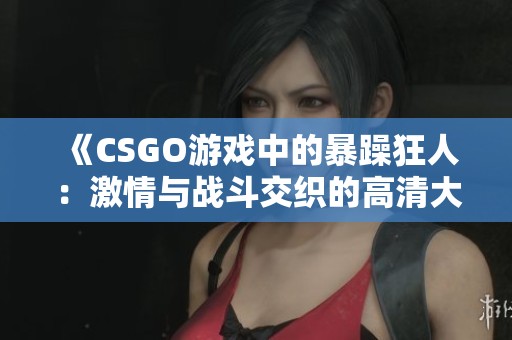 《CSGO游戏中的暴躁狂人：激情与战斗交织的高清大片》
