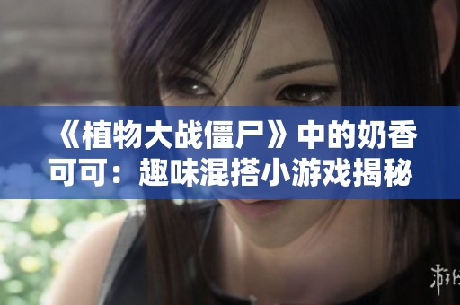 《植物大战僵尸》中的奶香可可：趣味混搭小游戏揭秘