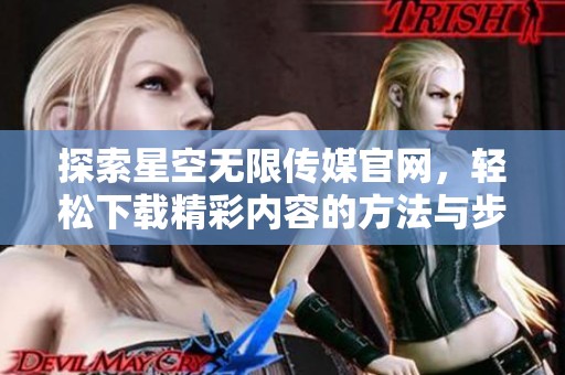 探索星空无限传媒官网，轻松下载精彩内容的方法与步骤