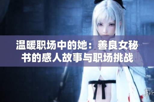 温暖职场中的她：善良女秘书的感人故事与职场挑战