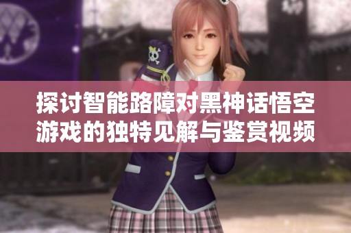 探讨智能路障对黑神话悟空游戏的独特见解与鉴赏视频解析