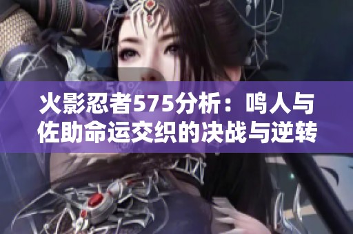 火影忍者575分析：鸣人与佐助命运交织的决战与逆转之路