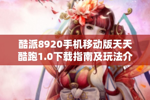 酷派8920手机移动版天天酷跑1.0下载指南及玩法介绍