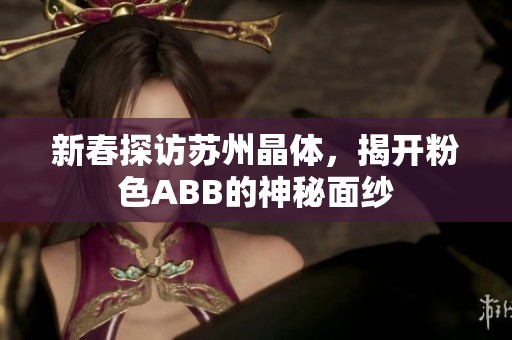 新春探访苏州晶体，揭开粉色ABB的神秘面纱