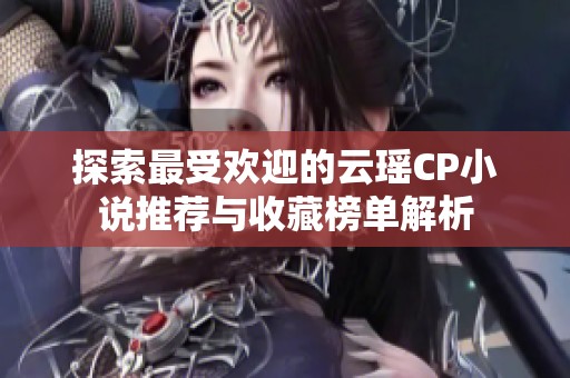 探索最受欢迎的云瑶CP小说推荐与收藏榜单解析