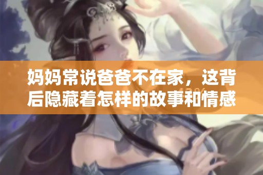 妈妈常说爸爸不在家，这背后隐藏着怎样的故事和情感？