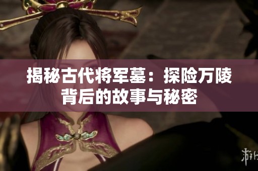 揭秘古代将军墓：探险万陵背后的故事与秘密