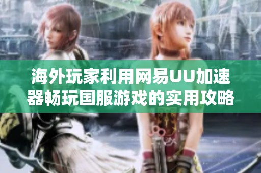 海外玩家利用网易UU加速器畅玩国服游戏的实用攻略