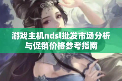 游戏主机ndsl批发市场分析与促销价格参考指南