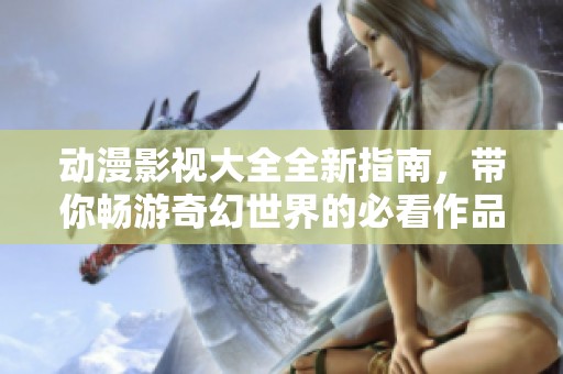 动漫影视大全全新指南，带你畅游奇幻世界的必看作品发掘