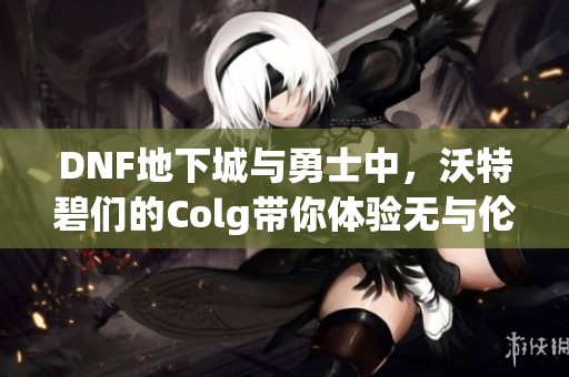 DNF地下城与勇士中，沃特碧们的Colg带你体验无与伦比的秒杀快感