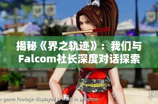 揭秘《界之轨迹》：我们与Falcom社长深度对话探索游戏奥秘
