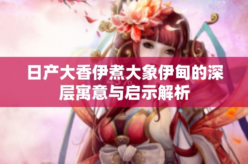 日产大香伊煮大象伊甸的深层寓意与启示解析
