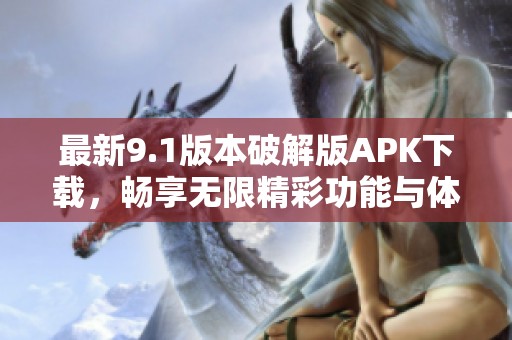 最新9.1版本破解版APK下载，畅享无限精彩功能与体验